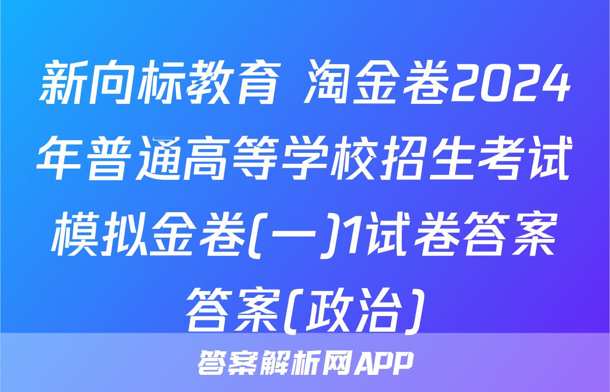 新向标教育 淘金卷2024年普通高等学校招生考试模拟金卷(一)1试卷答案答案(政治)
