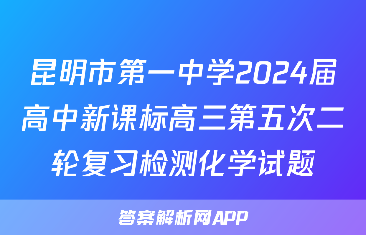 昆明市第一中学2024届高中新课标高三第五次二轮复习检测化学试题