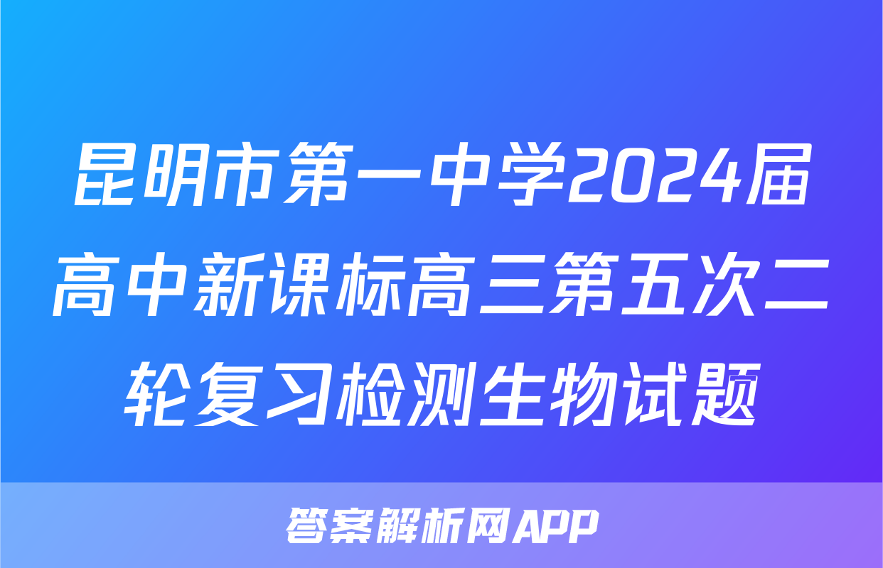 昆明市第一中学2024届高中新课标高三第五次二轮复习检测生物试题