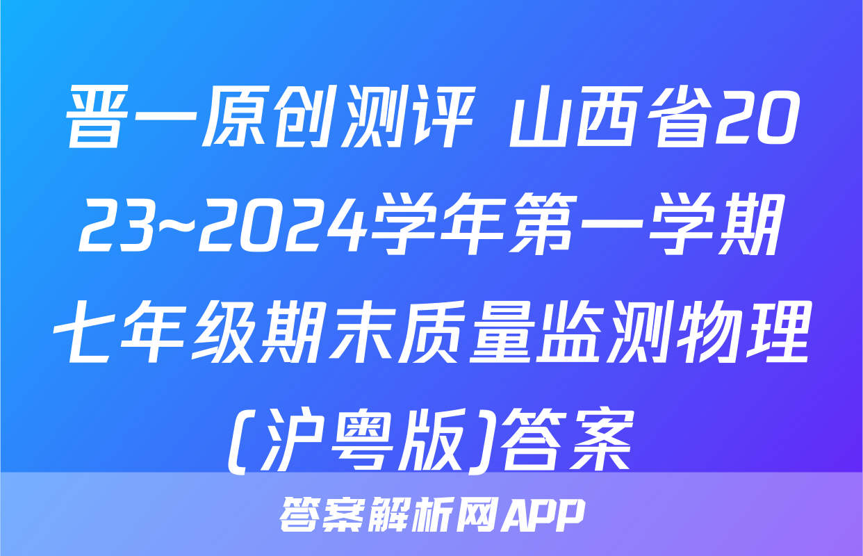 晋一原创测评 山西省2023~2024学年第一学期七年级期末质量监测物理(沪粤版)答案