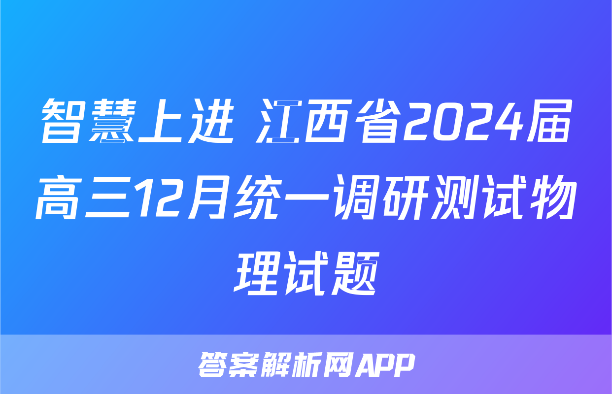 智慧上进 江西省2024届高三12月统一调研测试物理试题