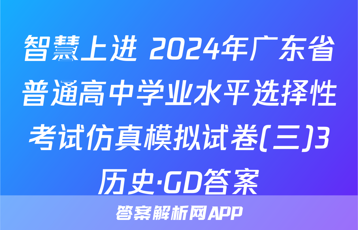智慧上进 2024年广东省普通高中学业水平选择性考试仿真模拟试卷(三)3历史·GD答案
