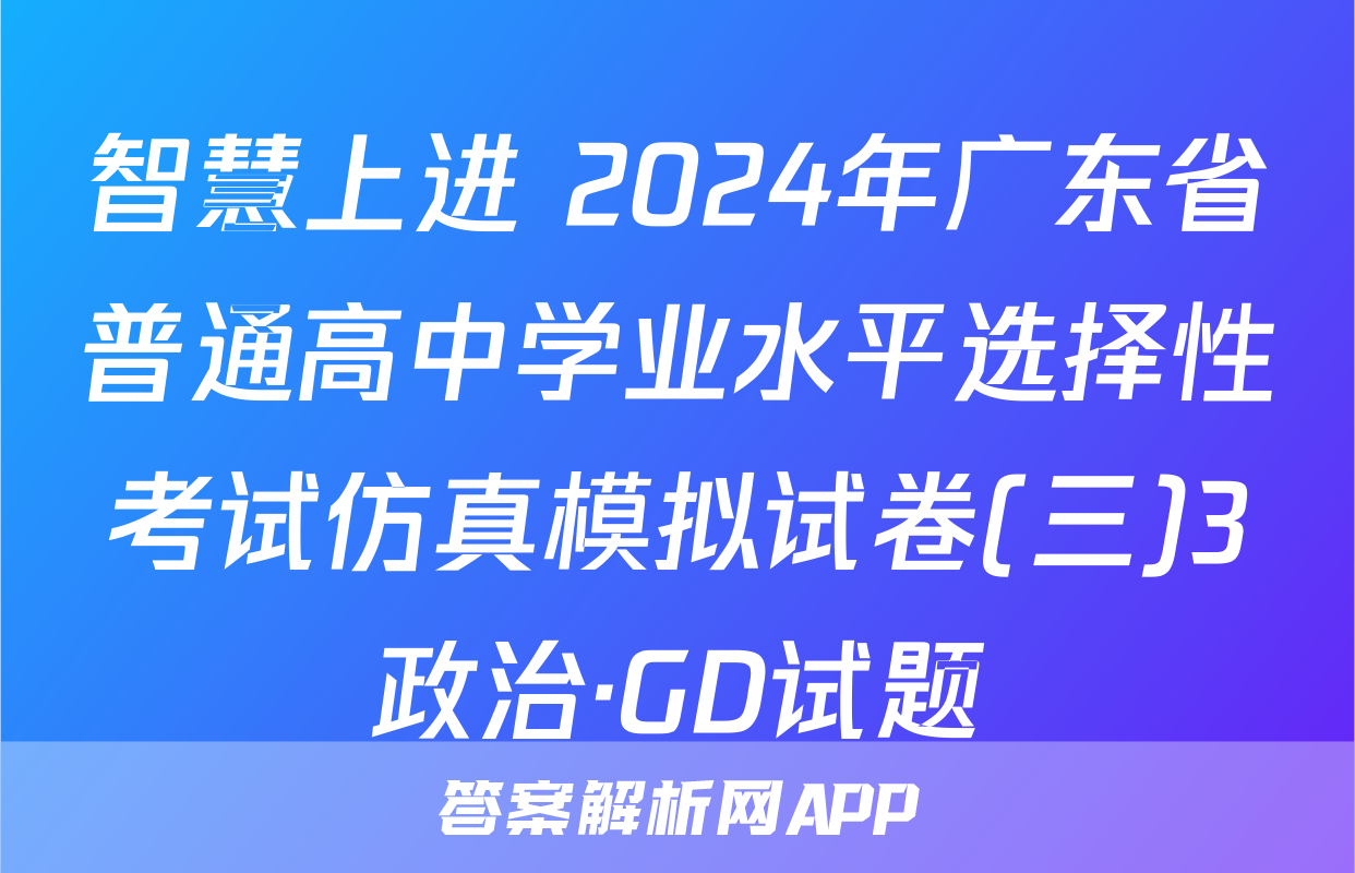 智慧上进 2024年广东省普通高中学业水平选择性考试仿真模拟试卷(三)3政治·GD试题