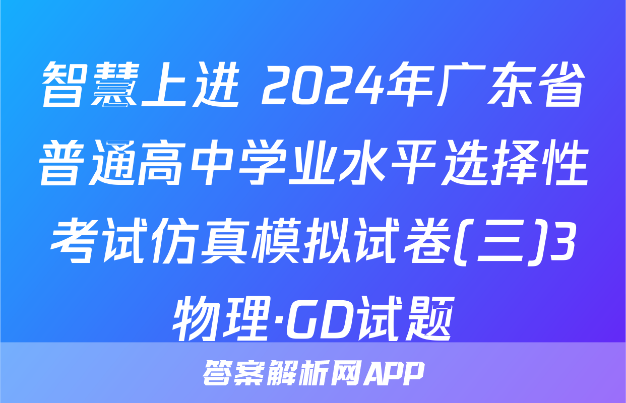 智慧上进 2024年广东省普通高中学业水平选择性考试仿真模拟试卷(三)3物理·GD试题
