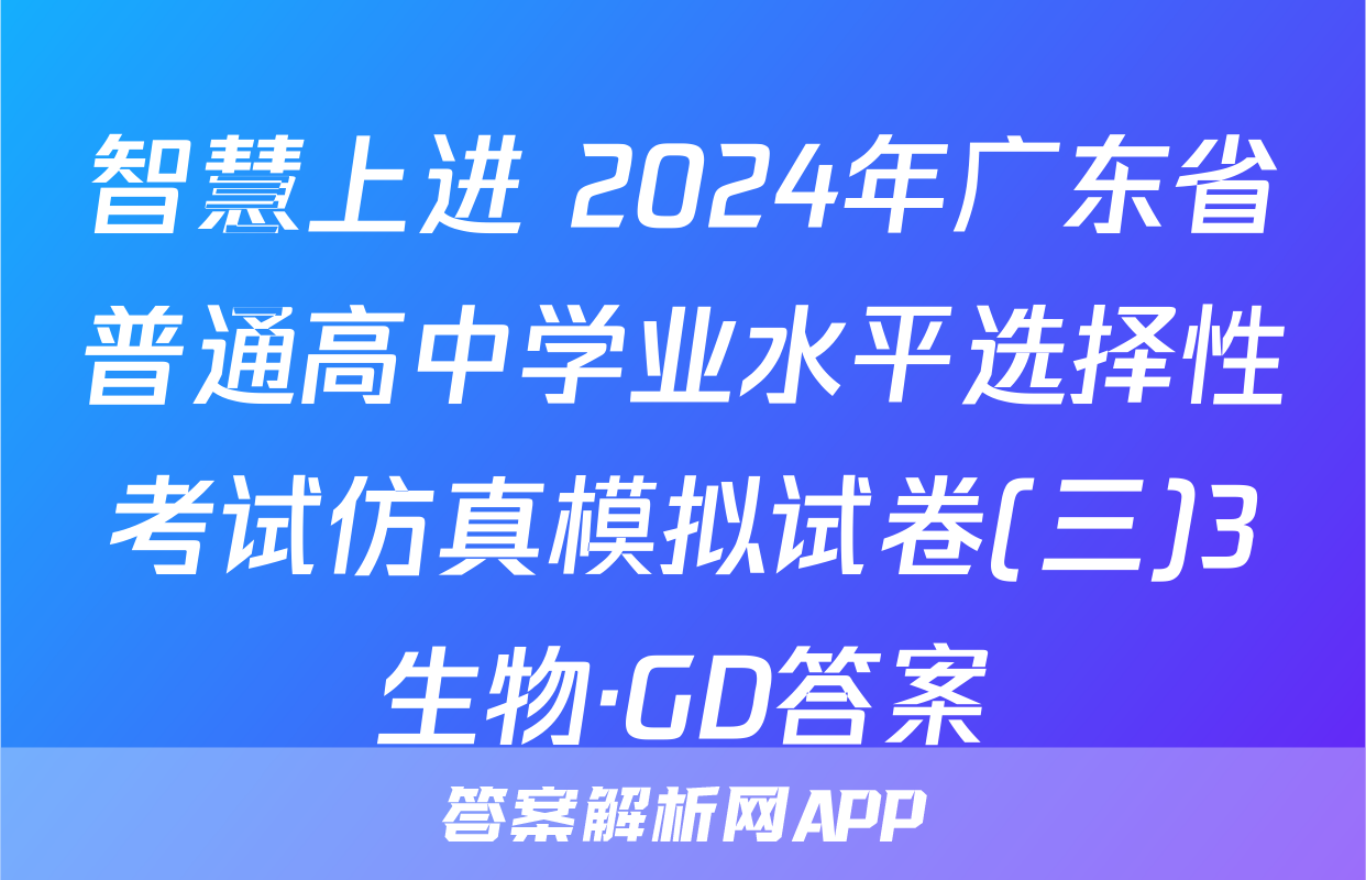 智慧上进 2024年广东省普通高中学业水平选择性考试仿真模拟试卷(三)3生物·GD答案