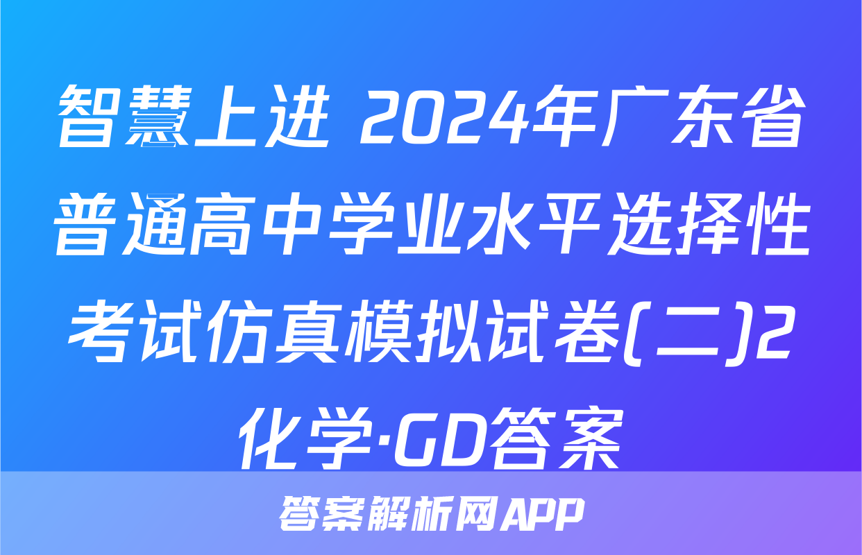 智慧上进 2024年广东省普通高中学业水平选择性考试仿真模拟试卷(二)2化学·GD答案