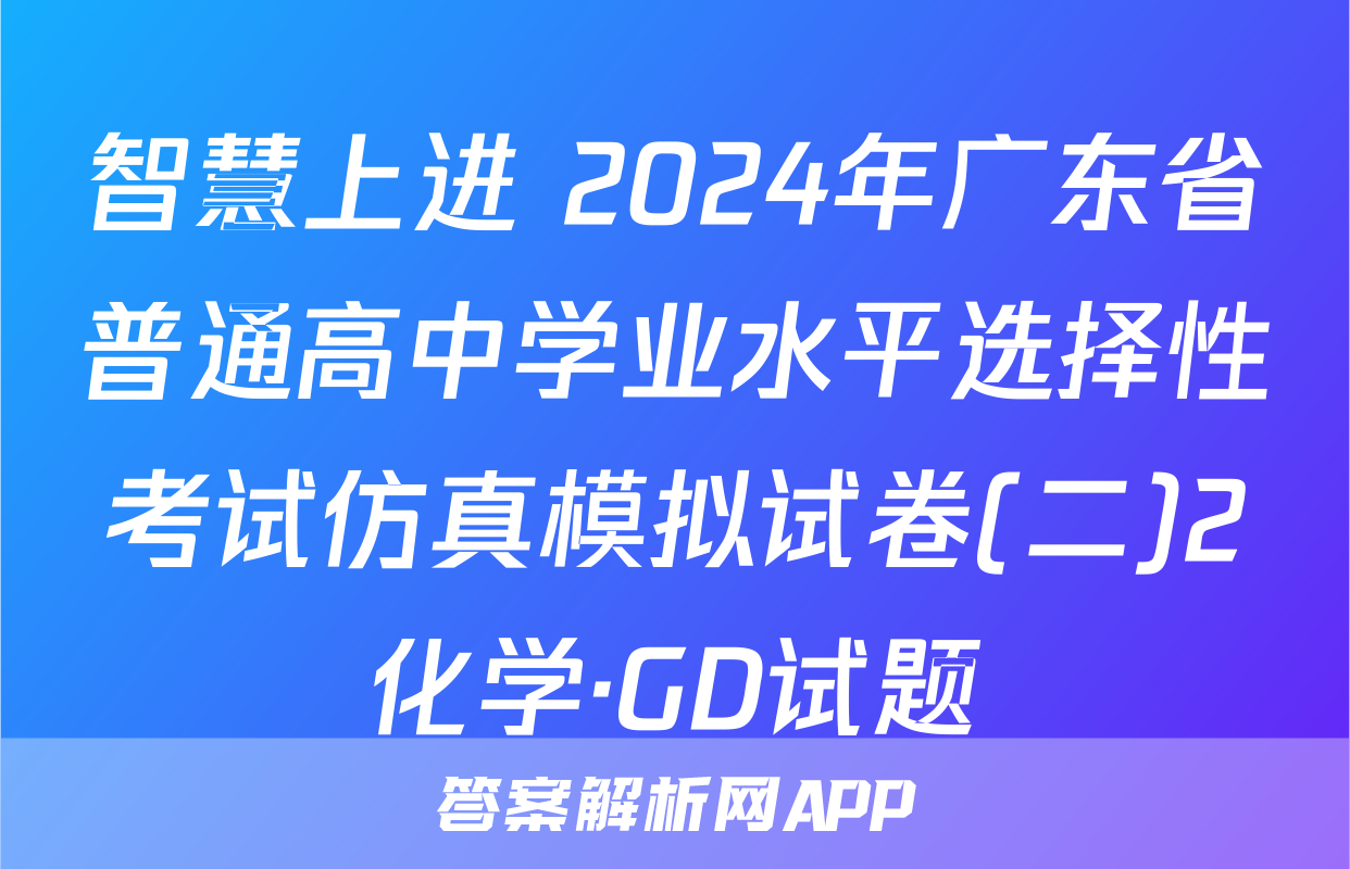 智慧上进 2024年广东省普通高中学业水平选择性考试仿真模拟试卷(二)2化学·GD试题