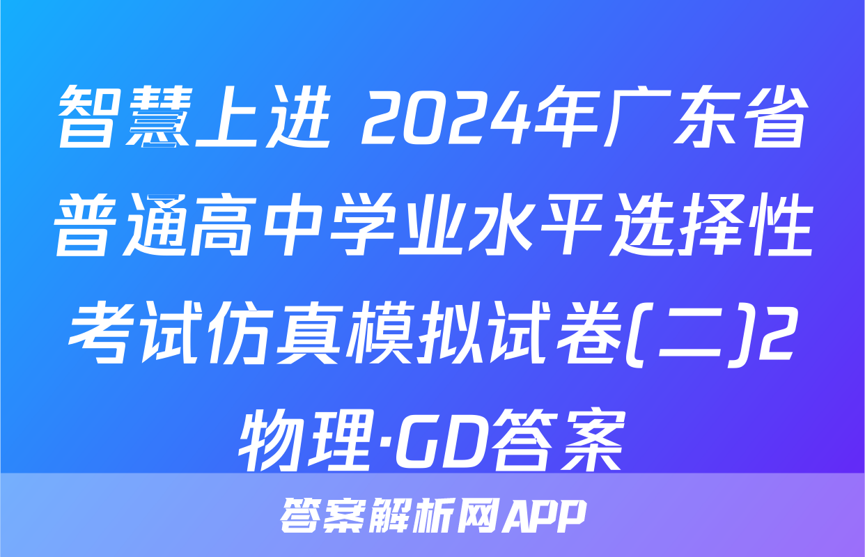 智慧上进 2024年广东省普通高中学业水平选择性考试仿真模拟试卷(二)2物理·GD答案