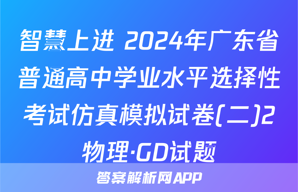 智慧上进 2024年广东省普通高中学业水平选择性考试仿真模拟试卷(二)2物理·GD试题