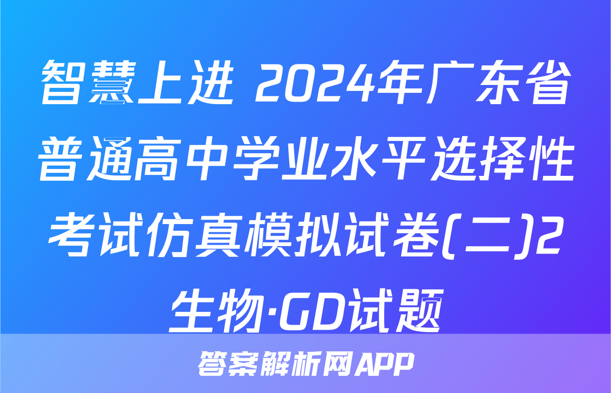 智慧上进 2024年广东省普通高中学业水平选择性考试仿真模拟试卷(二)2生物·GD试题