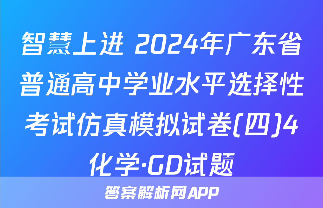 智慧上进 2024年广东省普通高中学业水平选择性考试仿真模拟试卷(四)4化学·GD试题