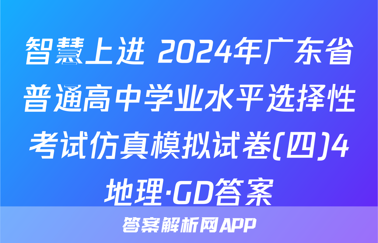 智慧上进 2024年广东省普通高中学业水平选择性考试仿真模拟试卷(四)4地理·GD答案