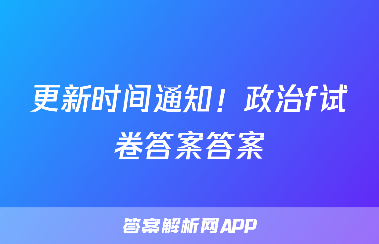 更新时间通知！政治f试卷答案答案