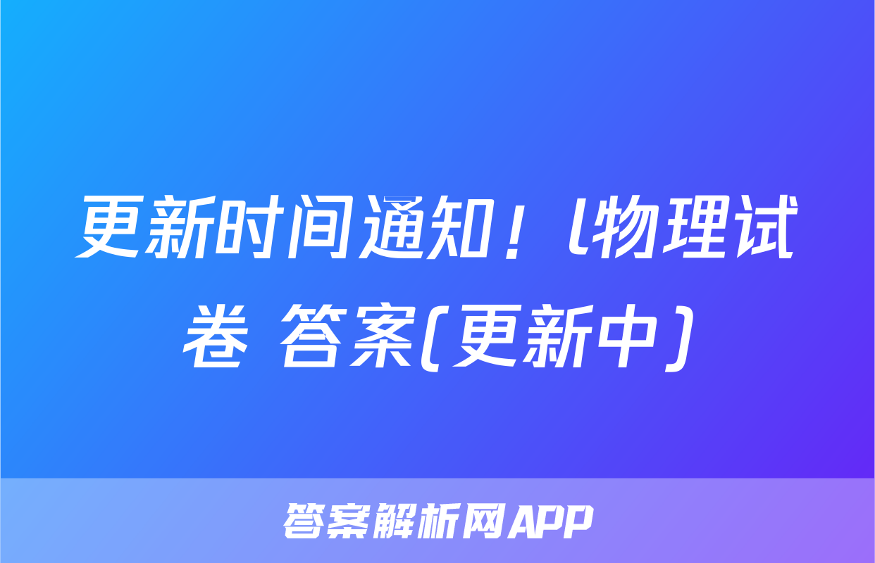 更新时间通知！l物理试卷 答案(更新中)