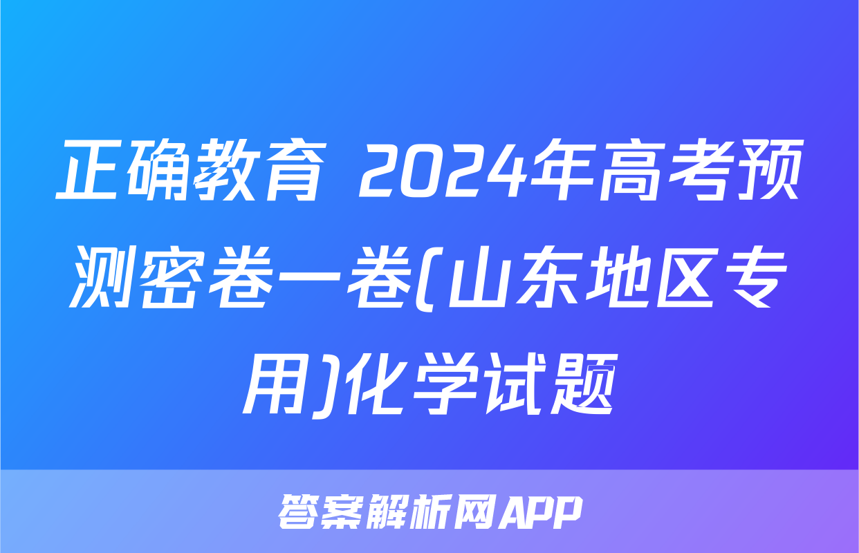 正确教育 2024年高考预测密卷一卷(山东地区专用)化学试题