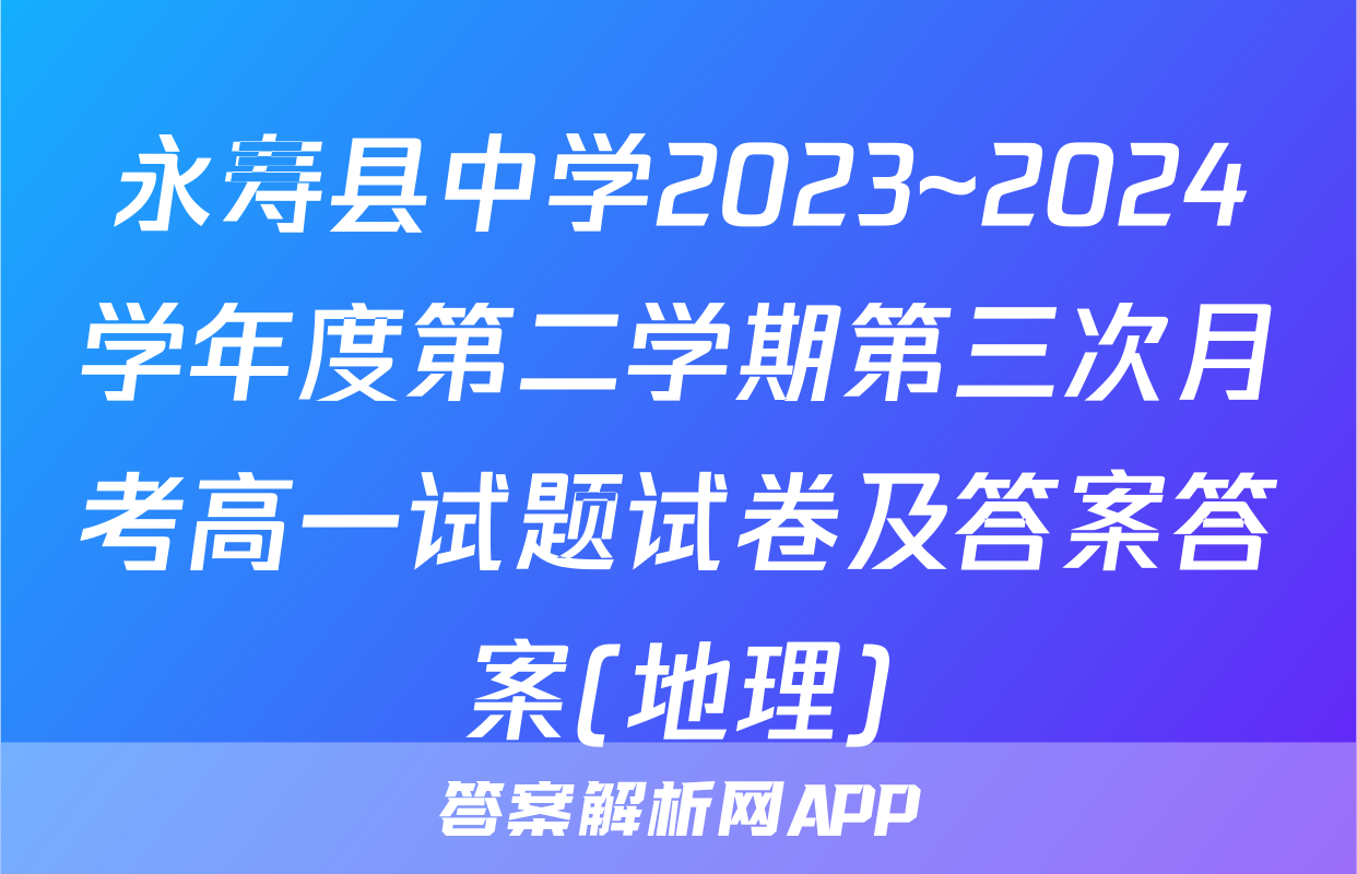 永寿县中学2023~2024学年度第二学期第三次月考高一试题试卷及答案答案(地理)