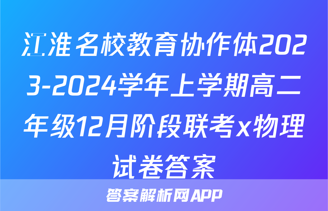 江淮名校教育协作体2023-2024学年上学期高二年级12月阶段联考x物理试卷答案