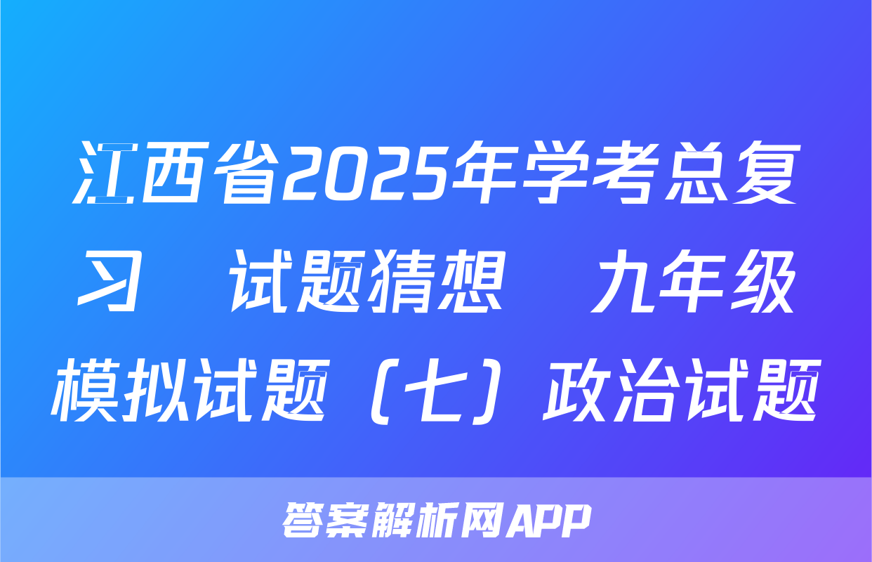 江西省2025年学考总复习•试题猜想•九年级模拟试题（七）政治试题