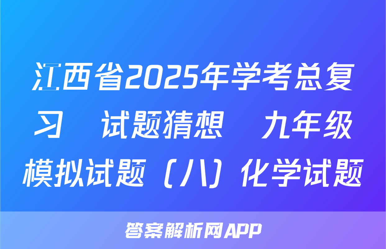 江西省2025年学考总复习•试题猜想•九年级模拟试题（八）化学试题