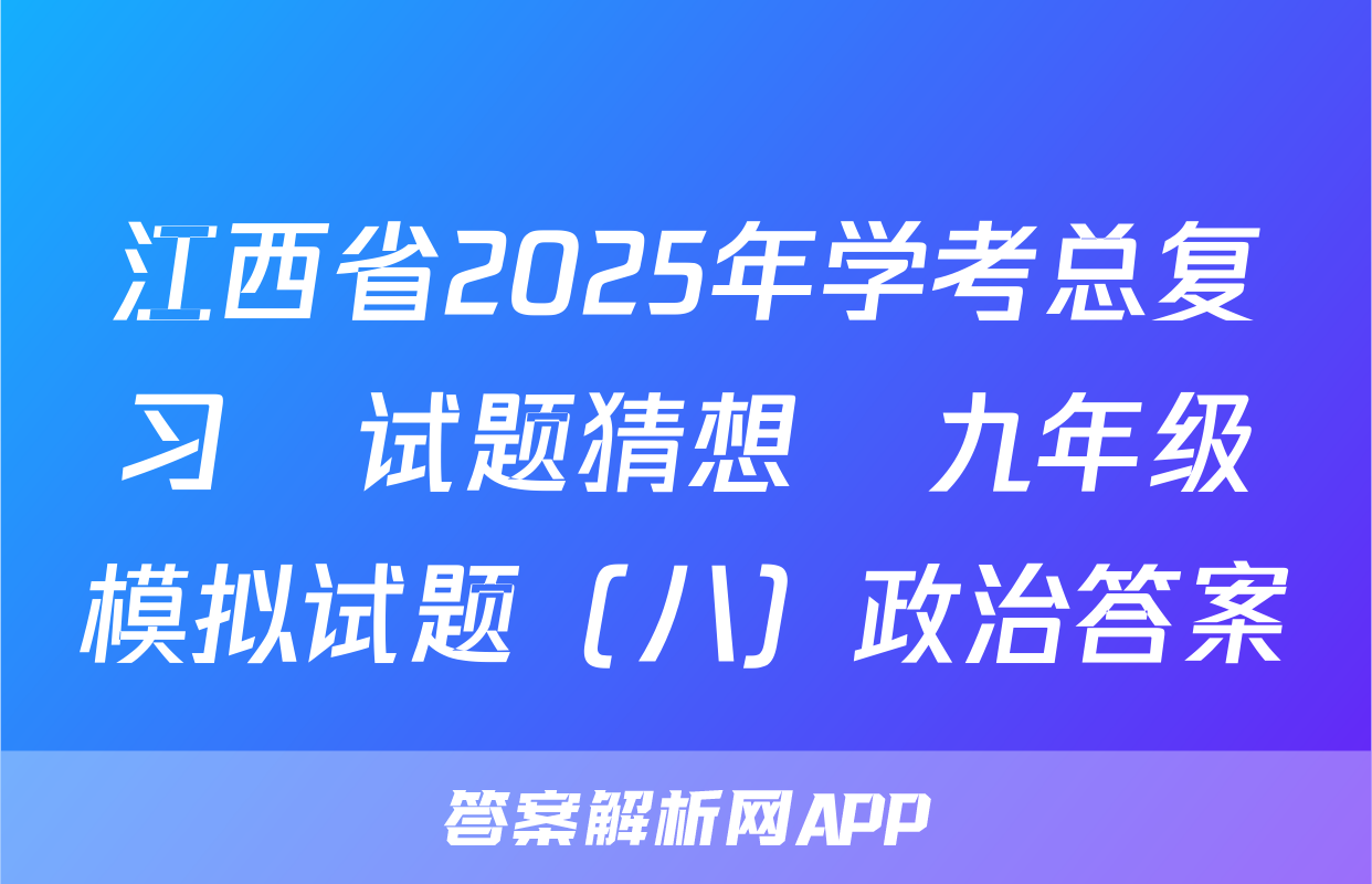 江西省2025年学考总复习•试题猜想•九年级模拟试题（八）政治答案