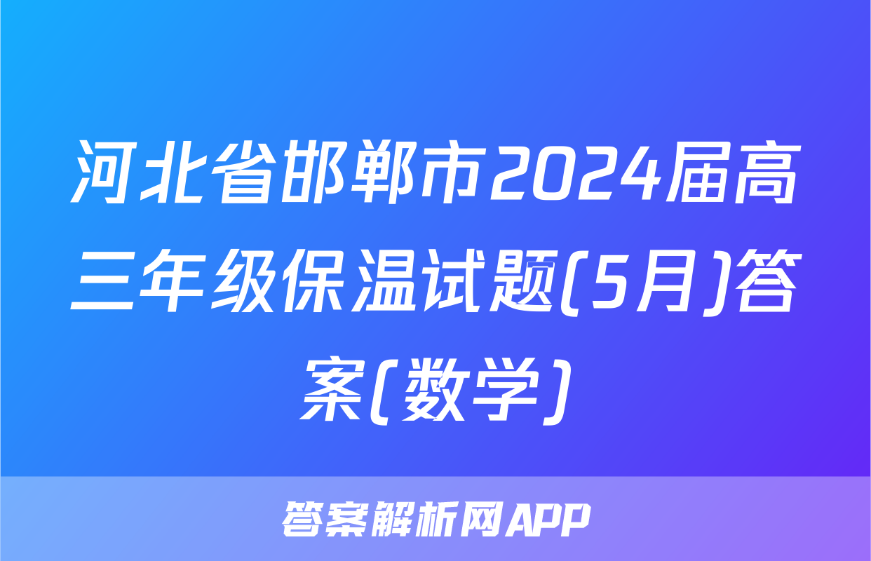 河北省邯郸市2024届高三年级保温试题(5月)答案(数学)