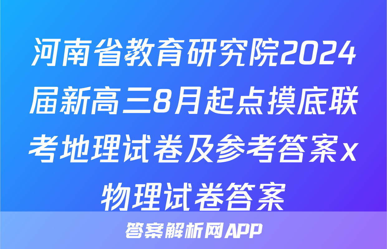 河南省教育研究院2024届新高三8月起点摸底联考地理试卷及参考答案x物理试卷答案