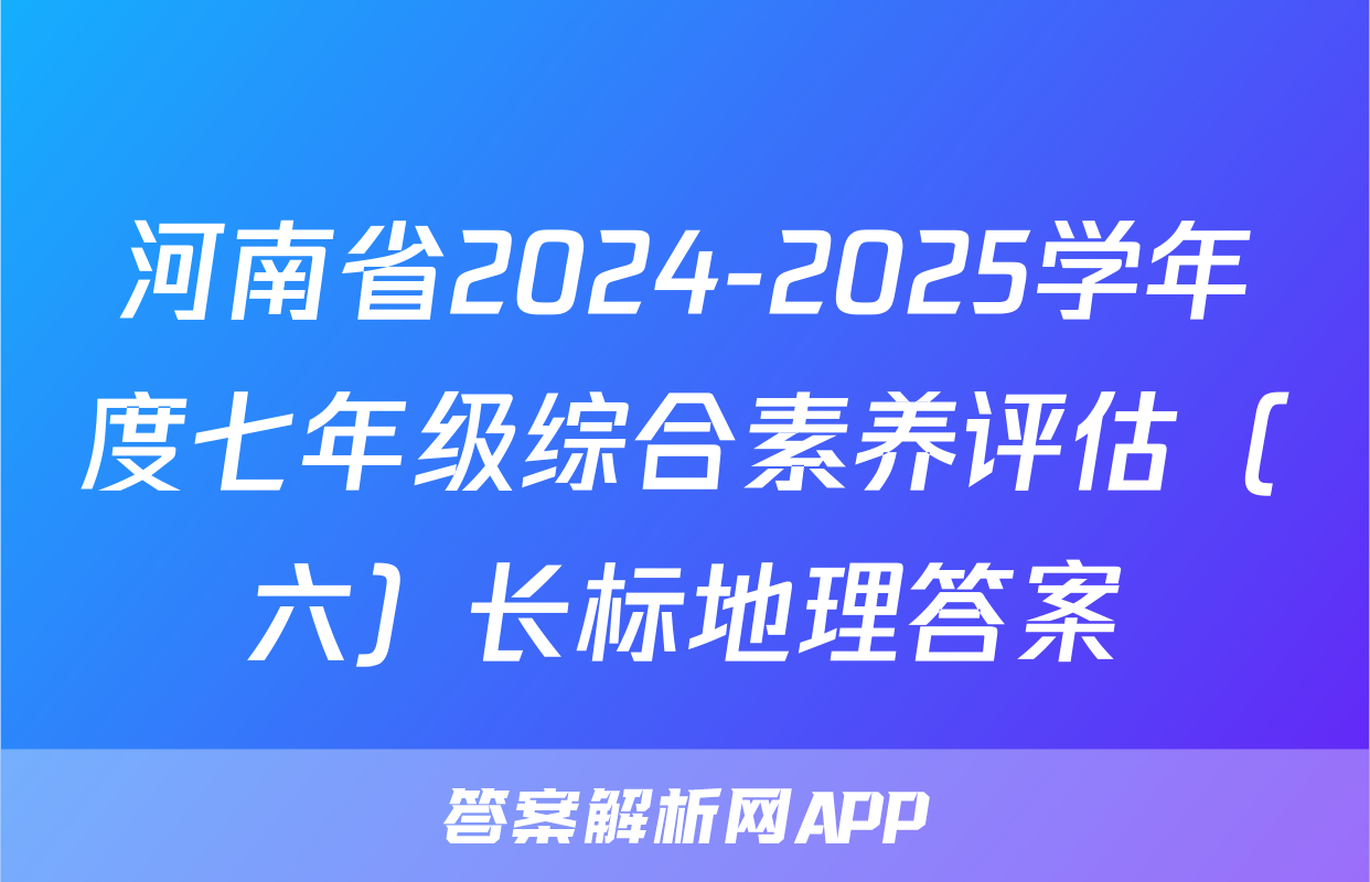 河南省2024-2025学年度七年级综合素养评估（六）长标地理答案