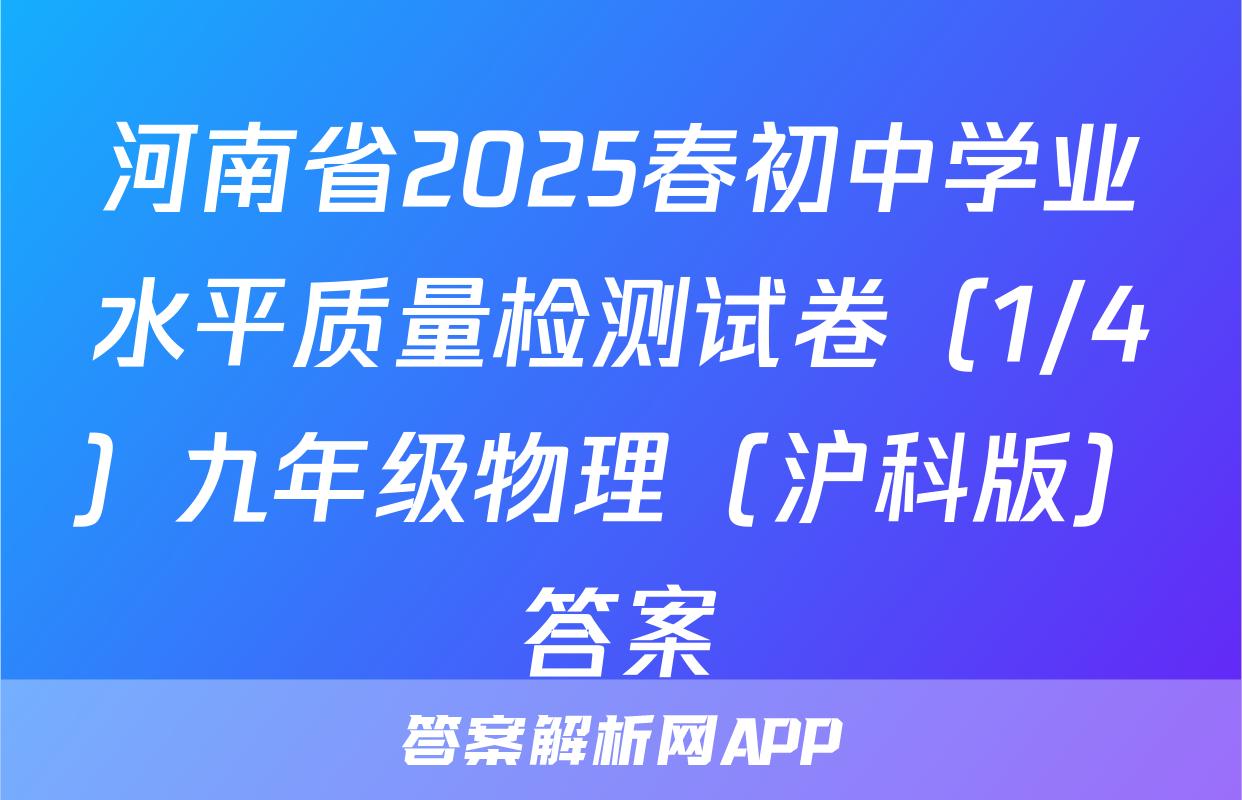河南省2025春初中学业水平质量检测试卷（1/4）九年级物理（沪科版）答案