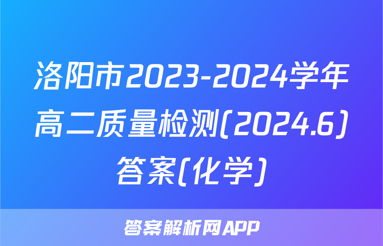 洛阳市2023-2024学年高二质量检测(2024.6)答案(化学)