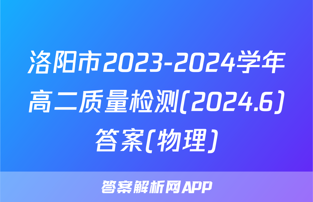 洛阳市2023-2024学年高二质量检测(2024.6)答案(物理)