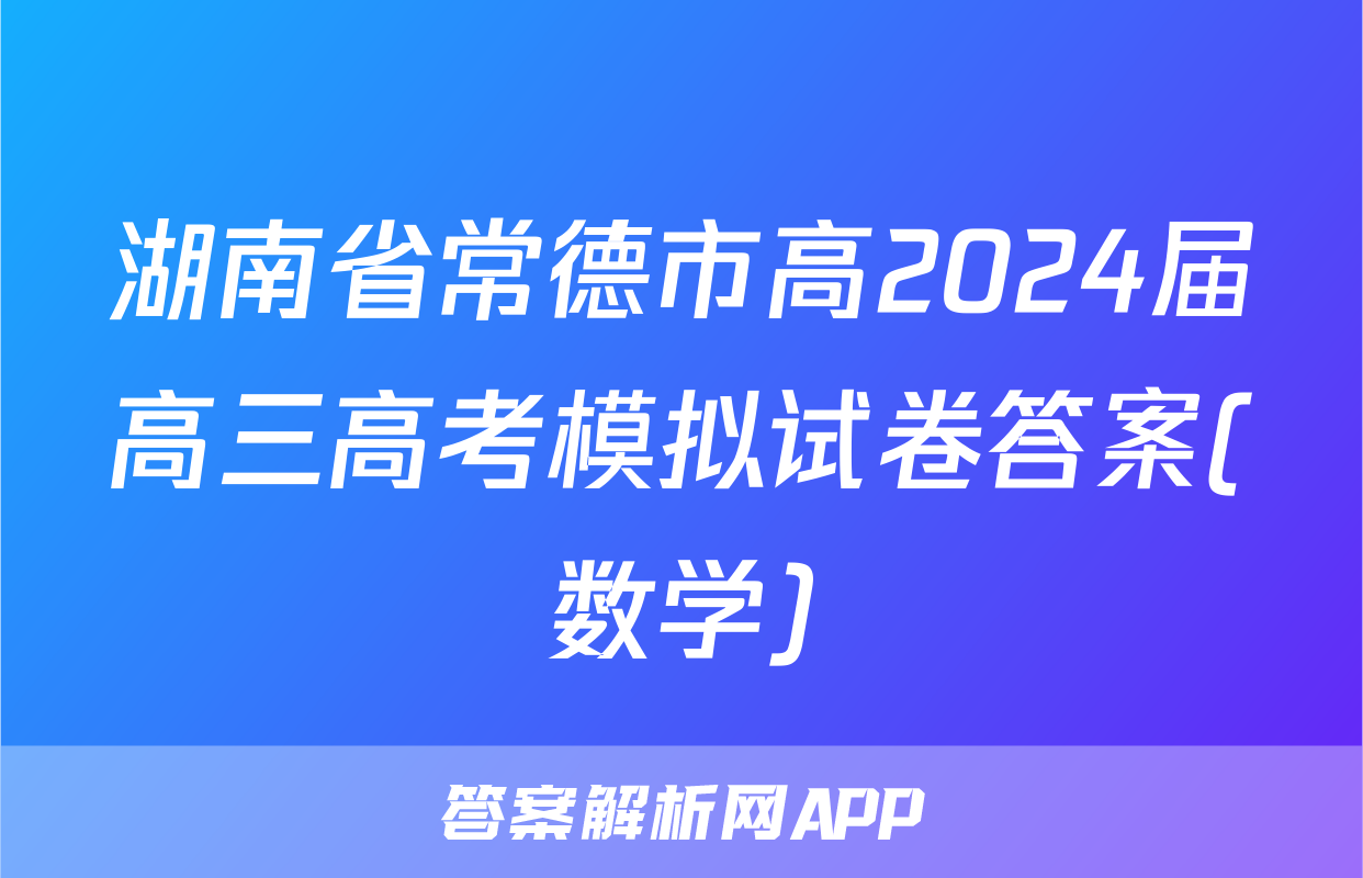 湖南省常德市高2024届高三高考模拟试卷答案(数学)
