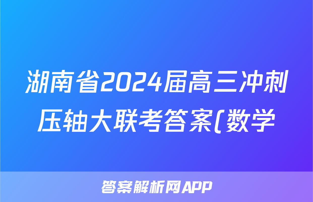 湖南省2024届高三冲刺压轴大联考答案(数学)