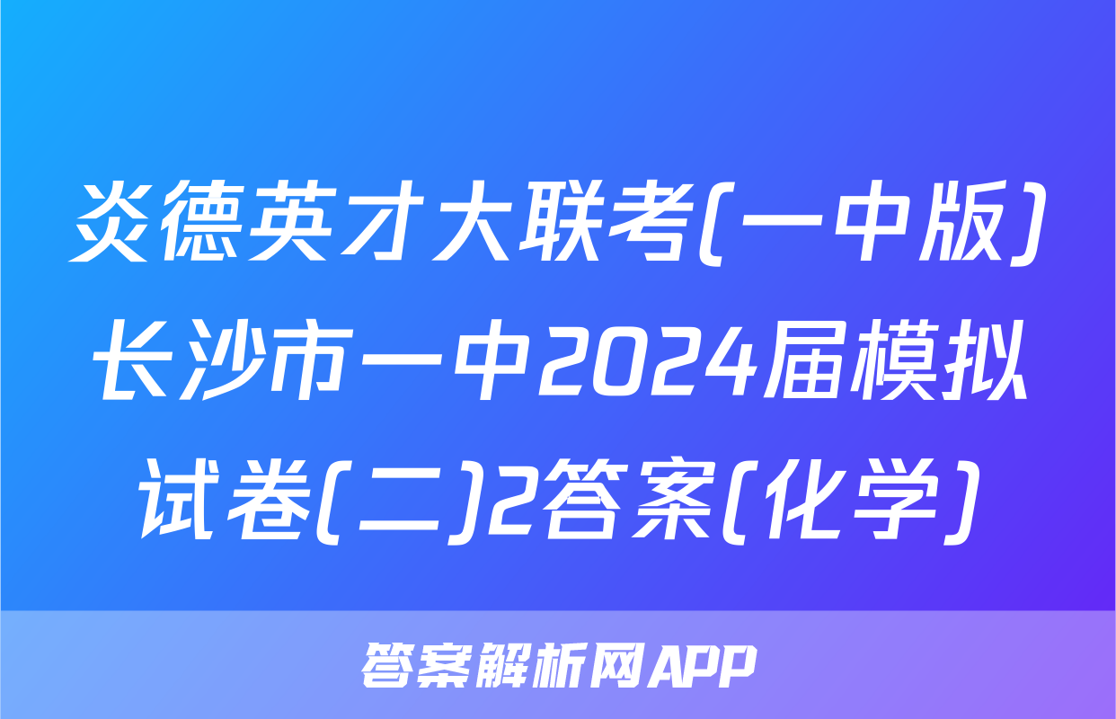 炎德英才大联考(一中版)长沙市一中2024届模拟试卷(二)2答案(化学)