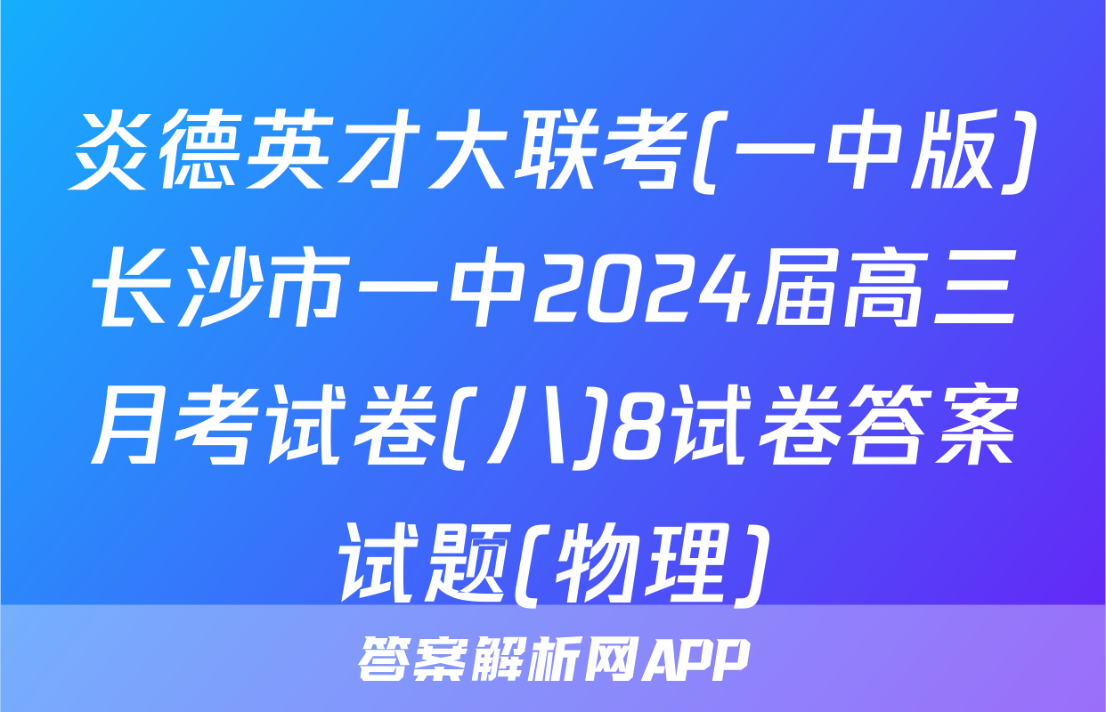 炎德英才大联考(一中版)长沙市一中2024届高三月考试卷(八)8试卷答案试题(物理)