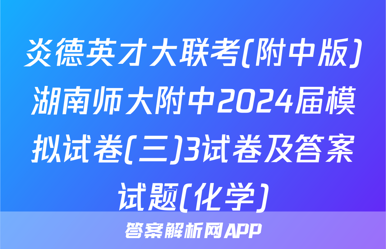 炎德英才大联考(附中版)湖南师大附中2024届模拟试卷(三)3试卷及答案试题(化学)