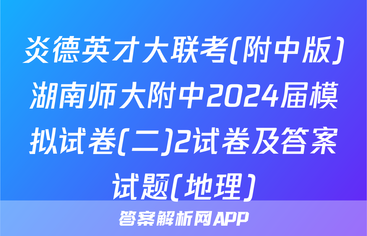 炎德英才大联考(附中版)湖南师大附中2024届模拟试卷(二)2试卷及答案试题(地理)