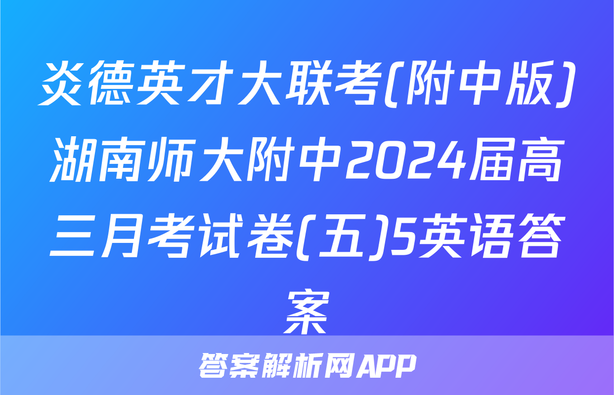 炎德英才大联考(附中版)湖南师大附中2024届高三月考试卷(五)5英语答案