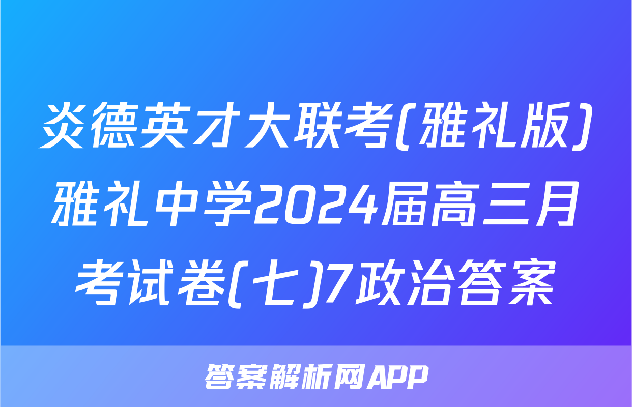 炎德英才大联考(雅礼版)雅礼中学2024届高三月考试卷(七)7政治答案
