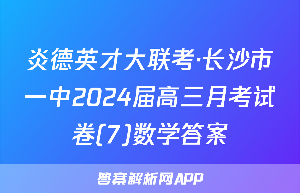 炎德英才大联考·长沙市一中2024届高三月考试卷(7)数学答案