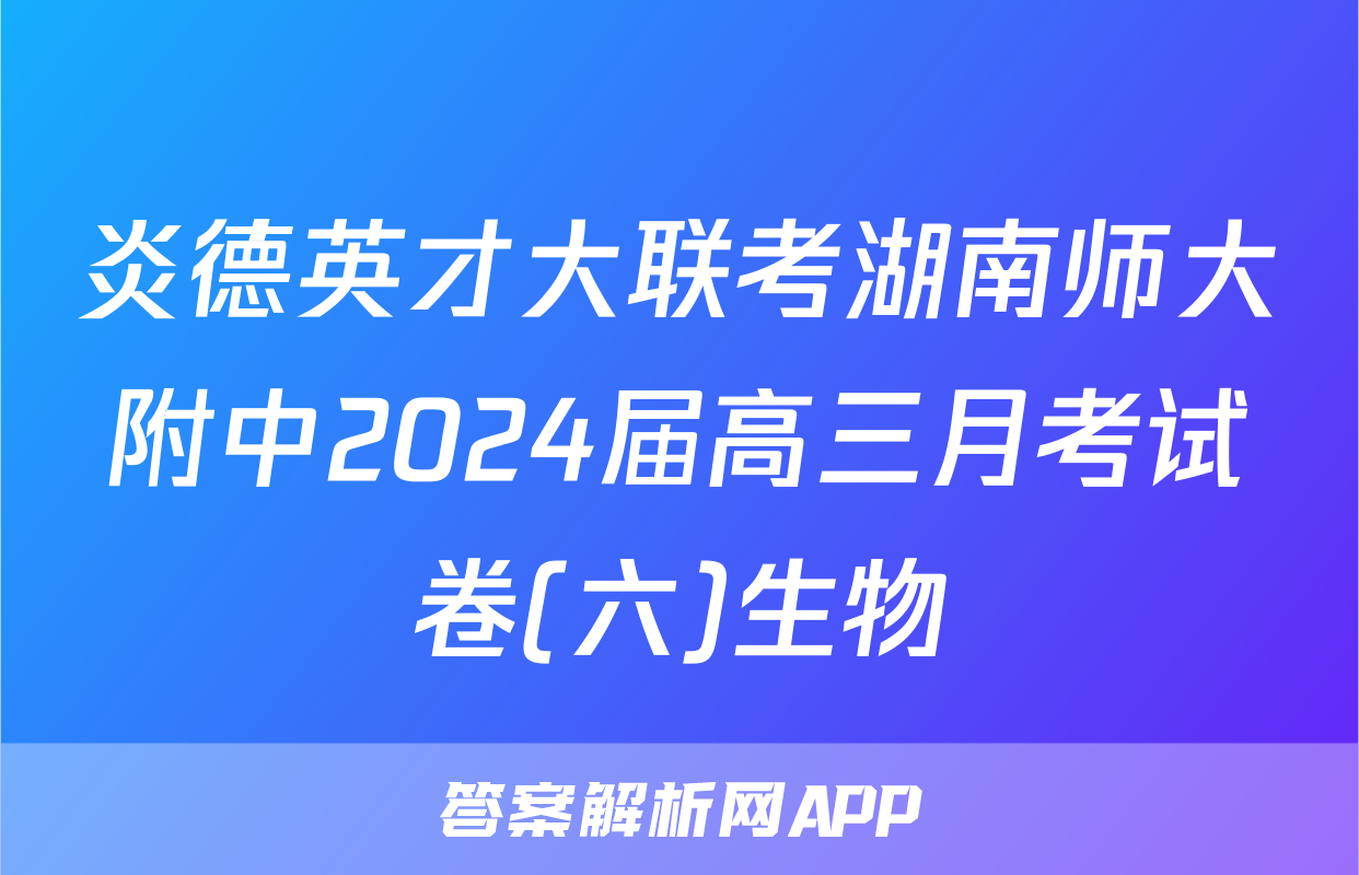 炎德英才大联考湖南师大附中2024届高三月考试卷(六)生物