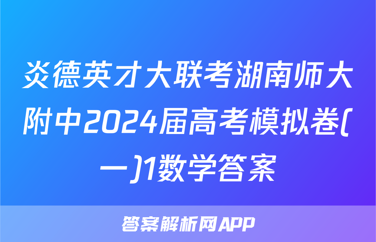 炎德英才大联考湖南师大附中2024届高考模拟卷(一)1数学答案