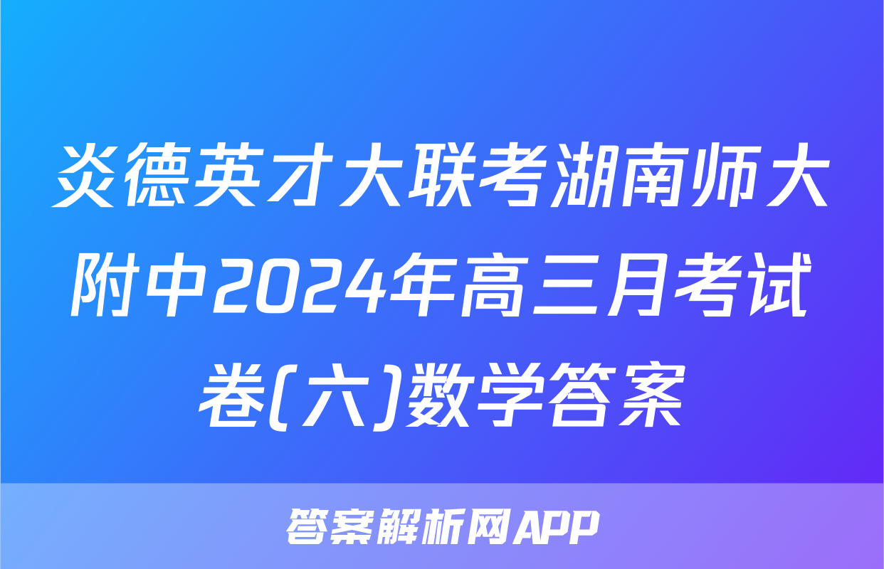 炎德英才大联考湖南师大附中2024年高三月考试卷(六)数学答案