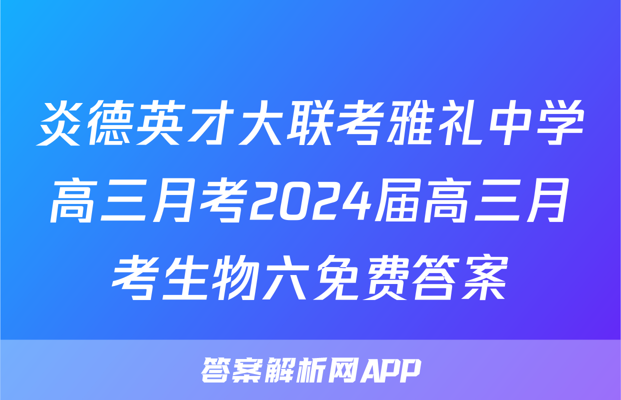 炎德英才大联考雅礼中学高三月考2024届高三月考生物六免费答案