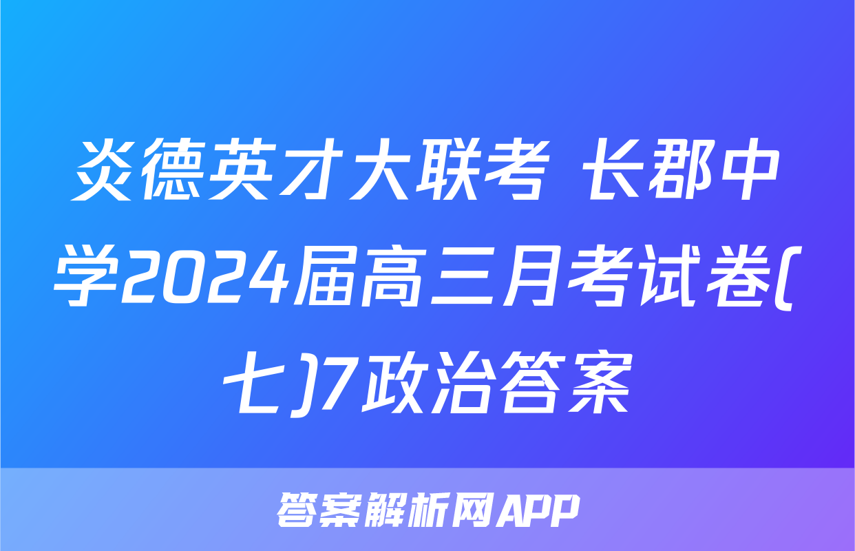 炎德英才大联考 长郡中学2024届高三月考试卷(七)7政治答案