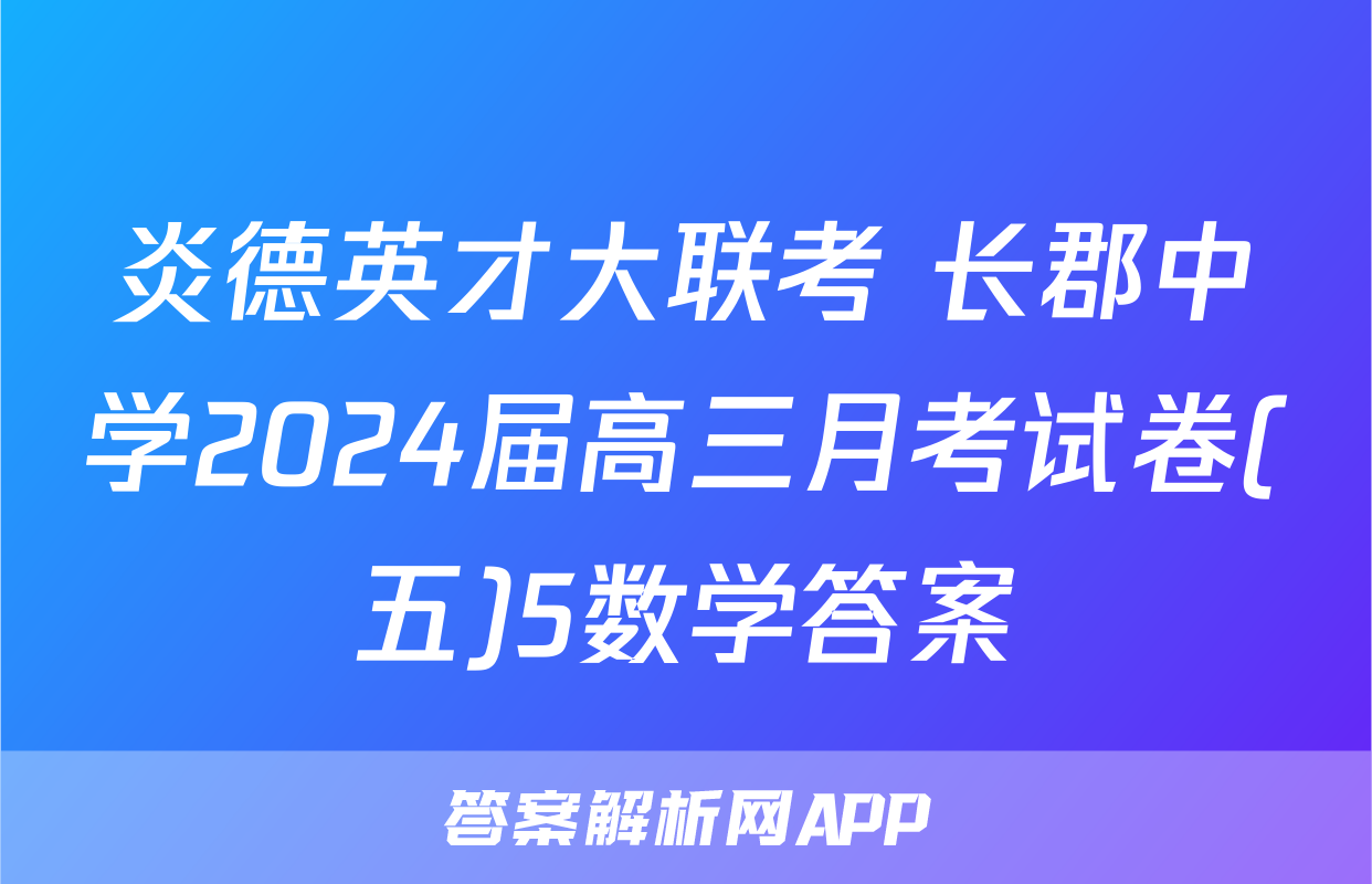 炎德英才大联考 长郡中学2024届高三月考试卷(五)5数学答案