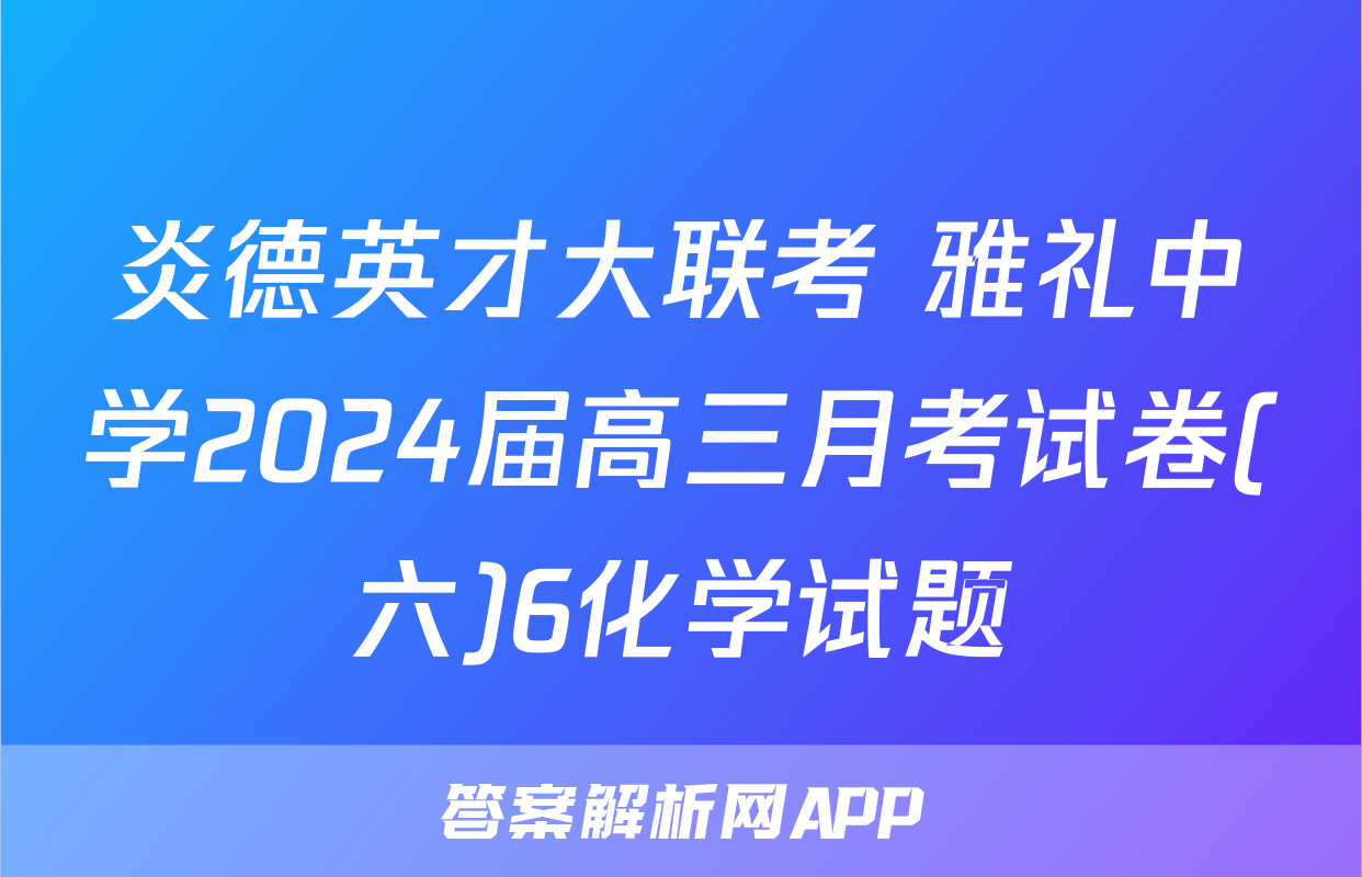 炎德英才大联考 雅礼中学2024届高三月考试卷(六)6化学试题