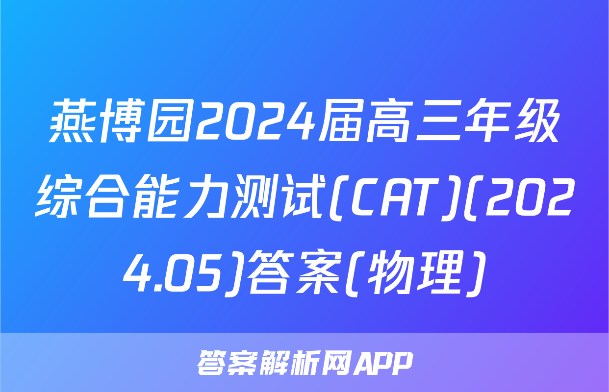 燕博园2024届高三年级综合能力测试(CAT)(2024.05)答案(物理)