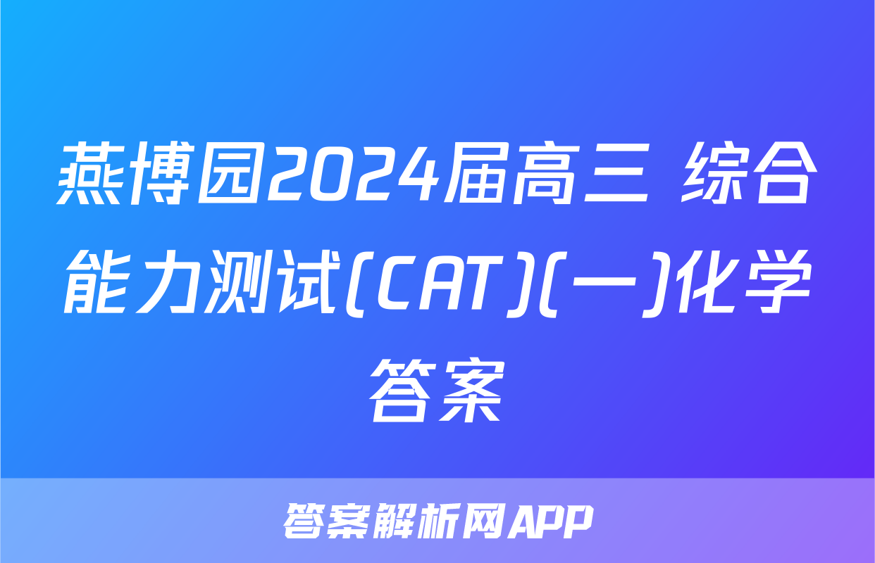 燕博园2024届高三 综合能力测试(CAT)(一)化学答案
