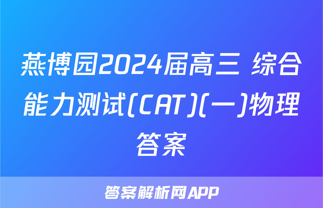 燕博园2024届高三 综合能力测试(CAT)(一)物理答案
