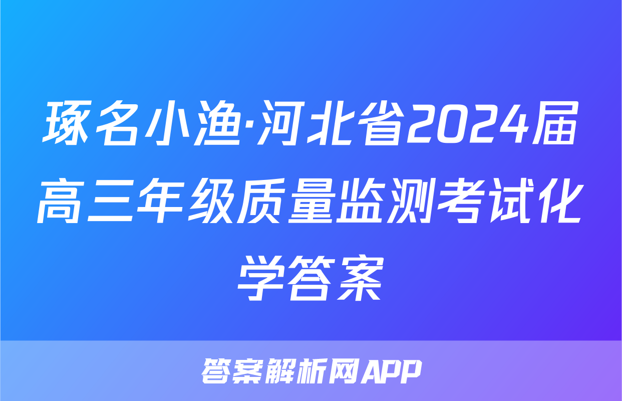 琢名小渔·河北省2024届高三年级质量监测考试化学答案